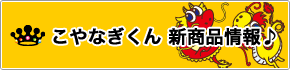 こやなぎくん 新商品情報♪